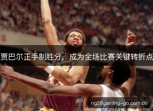 贾巴尔正手制胜分,成为全场比赛关键转折点 贾巴尔正手制胜分,成为全场比赛关键转折点